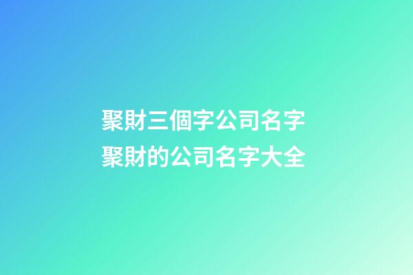 聚財三個字公司名字 聚財的公司名字大全
